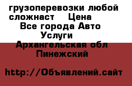 грузоперевозки любой сложнаст  › Цена ­ 100 - Все города Авто » Услуги   . Архангельская обл.,Пинежский 